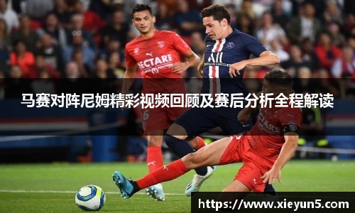 马赛对阵尼姆精彩视频回顾及赛后分析全程解读