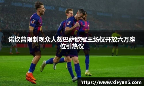 诺坎普限制观众人数巴萨欧冠主场仅开放六万座位引热议